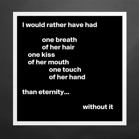 i would rather have had one breath of her hair|I would rather have had one breath of her hair, one kiss from.